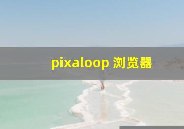 pixaloop 浏览器